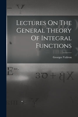 Lectures On The General Theory Of Integral Functions by Valiron, Georges