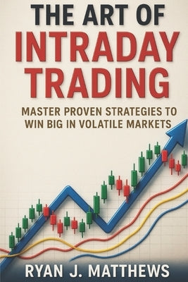 The Art of Intraday Trading: Master Proven Strategies to Win Big in Volatile Markets by Matthews, Ryan J.