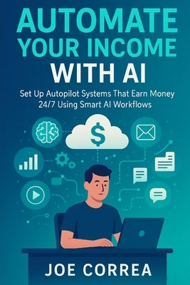 Automate Your Income With AI: Set Up Autopilot Systems That Earn Money 24/7 Using Smart AI Workflows by Correa, Joe
