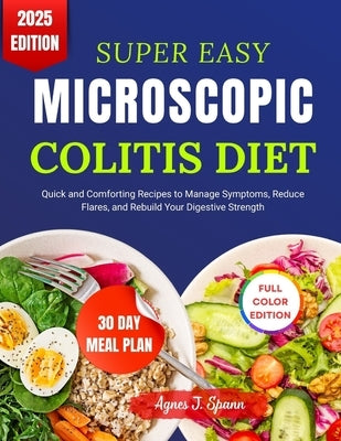 Super Easy Microscopic Colitis Diet: Quick and Comforting Recipes to Manage Symptoms, Reduce Flares, and Rebuild Your Digestive Strength by Spann, Agnes J.