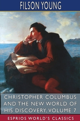 Christopher Columbus and the New World of His Discovery, Volume 7 (Esprios Classics): A Narrative by Filson Young by Young, Filson