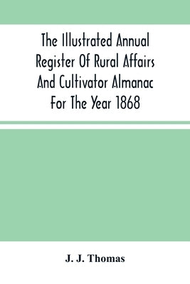 The Illustrated Annual Register Of Rural Affairs And Cultivator Almanac For The Year 1868 by J. Thomas, J.