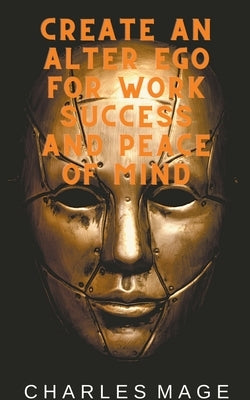 Create an Alter Ego for Work Success and Peace of Mind by Mage, Charles