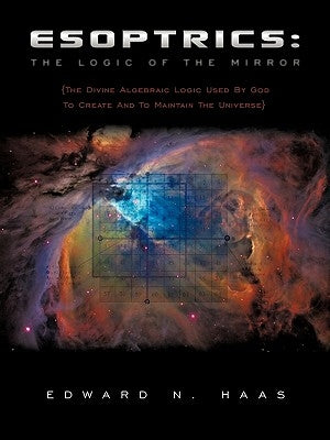 Esoptrics: The Logic Of The Mirror: (The Divine Algebraic Logic Used By God To Create And To Maintain The Universe) by Haas, Edward N.