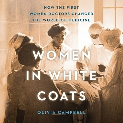 Women in White Coats: How the First Women Doctors Changed the World of Medicine by Campbell, Olivia