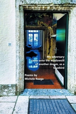 My adversary came onto the windowsill of another dream, as a bluebird by Rozga, Michele