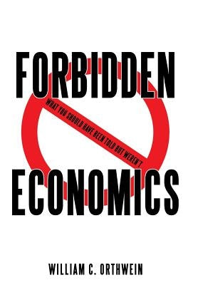 Forbidden Economics: What You Should Have Been Told but Weren't by Orthwein, William C.