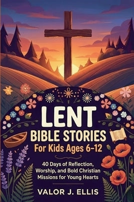 Lent Bible Stories for Kids Ages 6-12: 40 Days of Reflection, Worship, and Bold Christian Missions for Young Hearts by J. Ellis, Valor