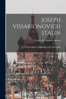 Joseph Vissarionovich Stalin: Our Great Leader and Teacher by Central Intelligence Agency