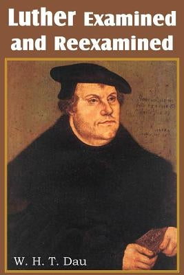 Luther Examined and Reexamined; A Review of Catholic Criticism and a Plea for Revaluation by Dau, W. H. T.