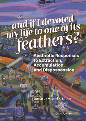 And If I Devoted My Life to One of Its Feathers? by Lopez, Miguel A.
