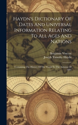 Haydn's Dictionary Of Dates And Universal Information Relating To All Ages And Nations: Containing The History Of The World To The Autumn Of 1881 by Haydn, Joseph Timothy