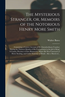 The Mysterious Stranger, or, Memoirs of the Notorious Henry More Smith [microform]: Containing a Correct Account of His Extradordinary Conduct During by Bates, Walter 1760-1842