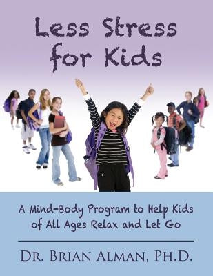 Less Stress for Kids: A Mind-Body Program to Help Kids of All Ages Relax and Let Go by Alman, Brian