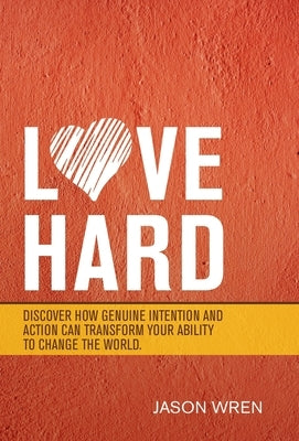 Love Hard: Discover How Genuine Intention and Action Can Transform Your Ability to Change the World. by Wren, Jason