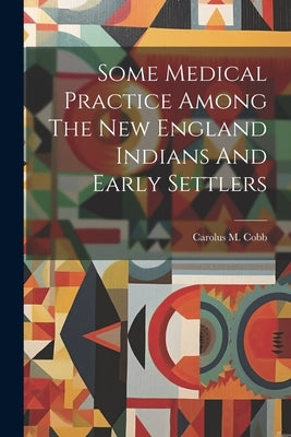 Some Medical Practice Among The New England Indians And Early Settlers by Cobb, Carolus M.
