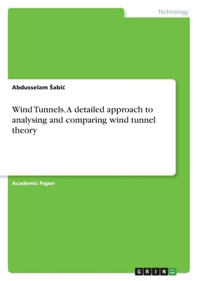 Wind Tunnels. A detailed approach to analysing and comparing wind tunnel theory by Sabic, Abdusselam