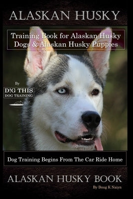 Alaskan Husky Training Book for Alaskan Husky Dogs & Alaskan Husky Puppies By D!G THIS DOG Training, Dog Training Begins From the Car Ride Home, Alask by Naiyn, Doug K.