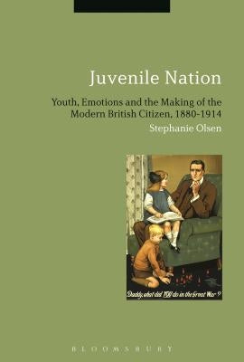 Juvenile Nation: Youth, Emotions and the Making of the Modern British Citizen, 1880-1914 by Olsen, Stephanie