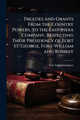 Treaties and Grants From the Country Powers, to the East India Company, Respecting Their Presidency of Fort St. George, Fort-William and Bombay by East India Company