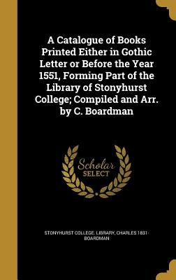 A Catalogue of Books Printed Either in Gothic Letter or Before the Year 1551, Forming Part of the Library of Stonyhurst College; Compiled and Arr. by by Stonyhurst College Library
