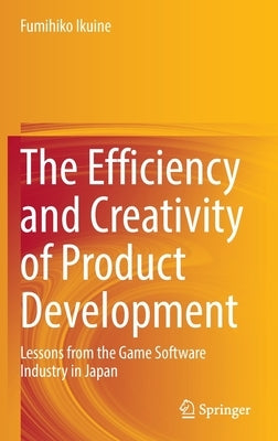 The Efficiency and Creativity of Product Development: Lessons from the Game Software Industry in Japan by Ikuine, Fumihiko