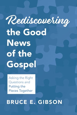 Rediscovering the Good News of the Gospel: Asking the Right Questions and Putting the Pieces Together by Gibson, Bruce E.