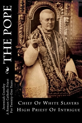 The Pope: Chief Of White Slavers High Priest Of Intrigue by Crowley, Jeremiah J.