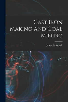 Cast Iron Making and Coal Mining by Swank, James M.