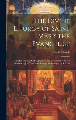The Divine Liturgy of Saint Mark the Evangelist: Translated From an Old Coptic Ms., and Compared With the Printed Copy of That Same Liturgy As Arrange by Church, Coptic