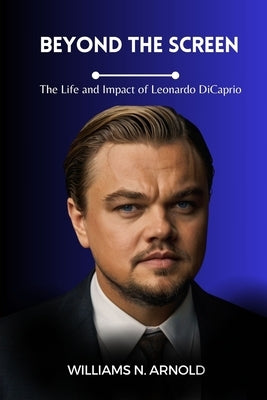 Beyond the Screen: The Life and Impact of Leonardo DiCaprio by N. Arnold, Williams