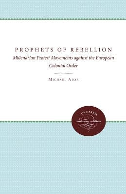 Prophets of Rebellion: Millenarian Protest Movements Against the European Colonial Order by Adas, Michael