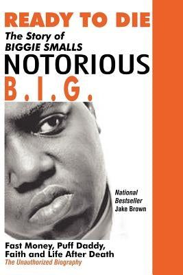 Ready to Die: The Story of Biggie Smalls--Notorious B.I.G.: Fast Money, Puff Daddy, Faith and Life After Death by Brown, Jake
