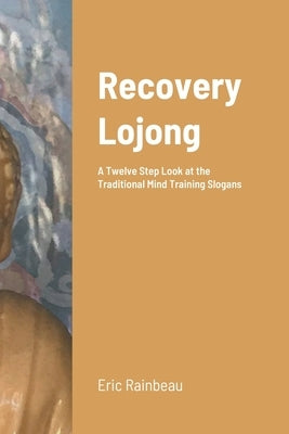 Recovery Lojong: A Twelve Step Look at the Traditional Mind Training Slogans by Rainbeau, Eric