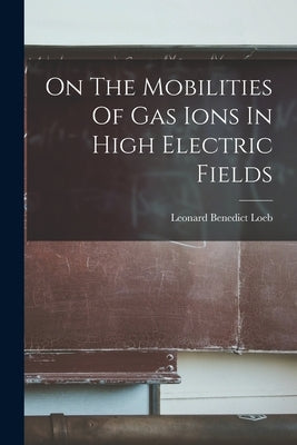 On The Mobilities Of Gas Ions In High Electric Fields by Loeb, Leonard Benedict