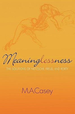 Meaninglessness: The Solutions of Nietzsche, Freud, and Rorty by Casey, M. a.