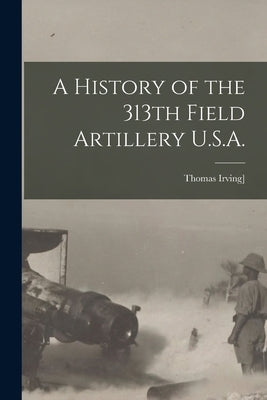 A History of the 313th Field Artillery U.S.A. by Crowell, Thomas Irving