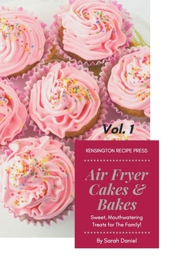 Air Fryer Cakes And Bakes Vol. 1: Sweet, Mouthwatering Treats For The Family! by Daniel, Sarah