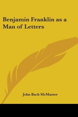 Benjamin Franklin as a Man of Letters by McMaster, John Bach