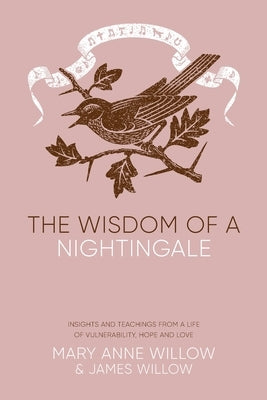 The Wisdom of a Nightingale: Insights and Teachings from a Life of Vulnerability, Hope and Love by Willow, Mary Anne