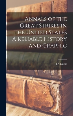 Annals of the Great Strikes in the United States A Reliable History and Graphic by Dacus, J. a.