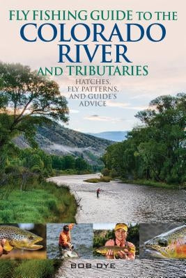 Fly Fishing Guide to the Colorado River and Tributaries: Hatches, Fly Patterns, and Guide's Advice by Dye, Bob
