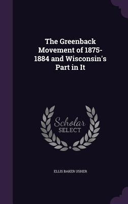 The Greenback Movement of 1875-1884 and Wisconsin's Part in It by Usher, Ellis Baker