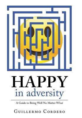 Happy in Adversity: A Guide to Being Well No Matter What by Cordero, Guillermo