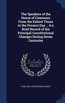 The Speakers of the House of Commons From the Ealiest Times to the Present Day ... & a Brief Record of the Principal Constitutional Changes During Sev by Lane, John