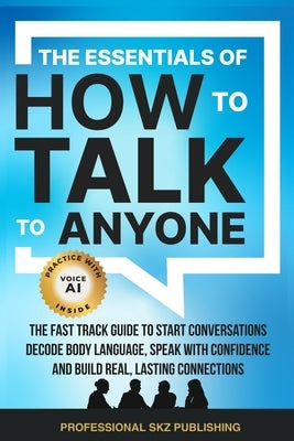 The Essentials of How to Talk to Anyone: The Fast Track Guide to Start Conversations, Decode Body Language, Speak with Confidence, and Build Real, Las by Skz Publishing, Professional