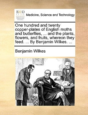 One Hundred and Twenty Copper-Plates of English Moths and Butterflies, ... and the Plants, Flowers, and Fruits, Whereon They Feed. ... by Benjamin Wil by Wilkes, Benjamin