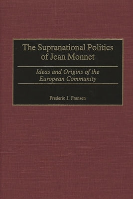 The Supranational Politics of Jean Monnet: Ideas and Origins of the European Community by Fransen, Frederic