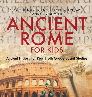 Ancient Rome for Kids - Early History, Science, Architecture, Art and Government Ancient History for Kids 6th Grade Social Studies by Baby Professor