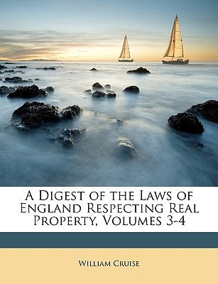 A Digest of the Laws of England Respecting Real Property, Volumes 3-4 by Cruise, William